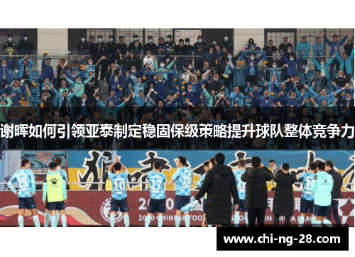 谢晖如何引领亚泰制定稳固保级策略提升球队整体竞争力 谢晖如何引领亚泰制定稳固保级策略提升球队整体竞争力