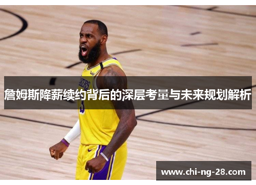 詹姆斯降薪续约背后的深层考量与未来规划解析