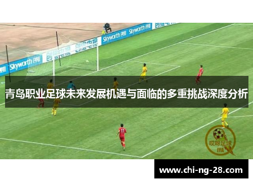 青岛职业足球未来发展机遇与面临的多重挑战深度分析