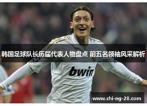 韩国足球队长历届代表人物盘点 前五名领袖风采解析 韩国足球队长历届代表人物盘点 前五名领袖风采解析