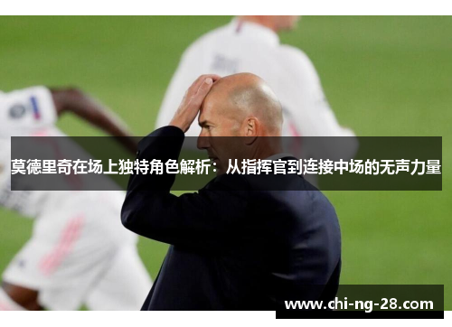 莫德里奇在场上独特角色解析：从指挥官到连接中场的无声力量