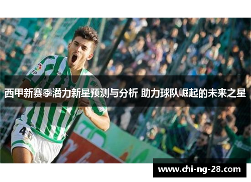 西甲新赛季潜力新星预测与分析 助力球队崛起的未来之星 西甲新赛季潜力新星预测与分析 助力球队崛起的未来之星