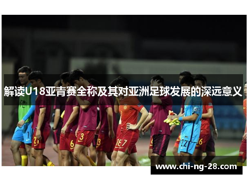 解读U18亚青赛全称及其对亚洲足球发展的深远意义 解读U18亚青赛全称及其对亚洲足球发展的深远意义