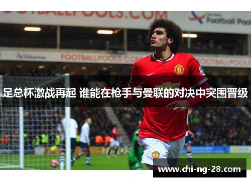 足总杯激战再起 谁能在枪手与曼联的对决中突围晋级 足总杯激战再起 谁能在枪手与曼联的对决中突围晋级