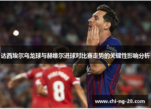 达西埃尔乌龙球与赫维尔进球对比赛走势的关键性影响分析 达西埃尔乌龙球与赫维尔进球对比赛走势的关键性影响分析