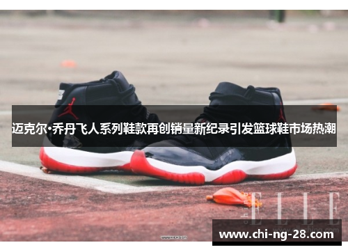 迈克尔·乔丹飞人系列鞋款再创销量新纪录引发篮球鞋市场热潮 迈克尔·乔丹飞人系列鞋款再创销量新纪录引发篮球鞋市场热潮
