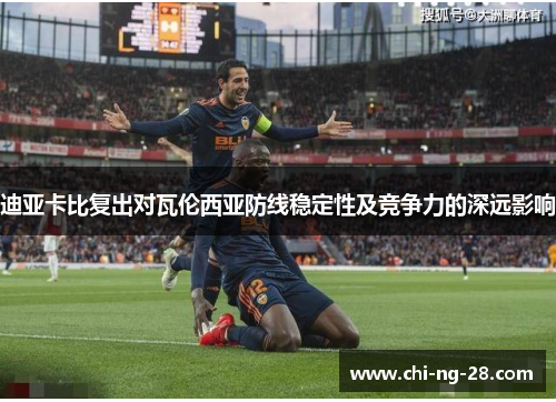 迪亚卡比复出对瓦伦西亚防线稳定性及竞争力的深远影响