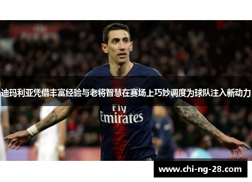 迪玛利亚凭借丰富经验与老将智慧在赛场上巧妙调度为球队注入新动力