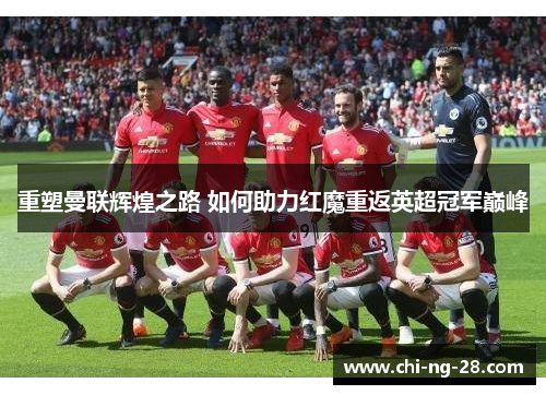 重塑曼联辉煌之路 如何助力红魔重返英超冠军巅峰 重塑曼联辉煌之路 如何助力红魔重返英超冠军巅峰