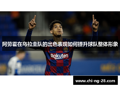 阿劳霍在乌拉圭队的出色表现如何提升球队整体形象 阿劳霍在乌拉圭队的出色表现如何提升球队整体形象