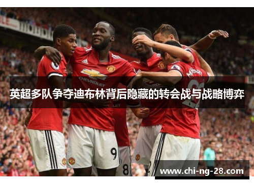 英超多队争夺迪布林背后隐藏的转会战与战略博弈