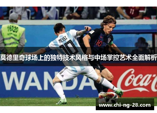 莫德里奇球场上的独特技术风格与中场掌控艺术全面解析 莫德里奇球场上的独特技术风格与中场掌控艺术全面解析