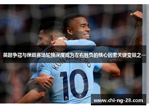 英超争冠与保级赛场轮换深度成为左右胜负的核心因素关键变量之一
