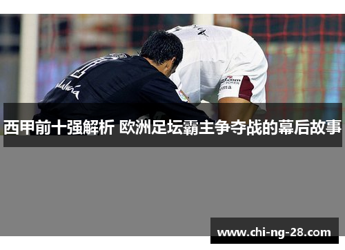西甲前十强解析 欧洲足坛霸主争夺战的幕后故事