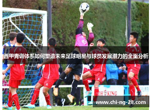西甲青训体系如何塑造未来足球明星与球员发展潜力的全面分析