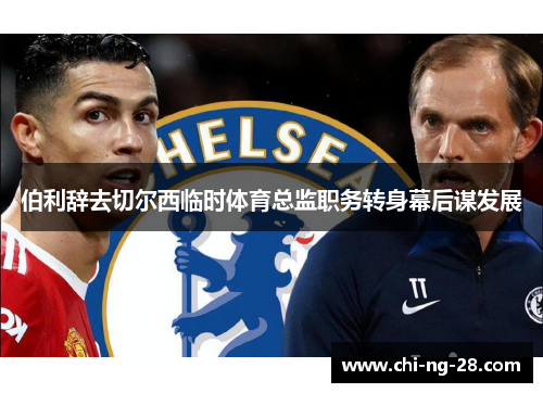 伯利辞去切尔西临时体育总监职务转身幕后谋发展
