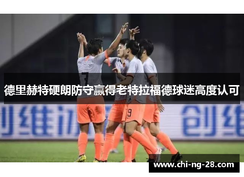 德里赫特硬朗防守赢得老特拉福德球迷高度认可