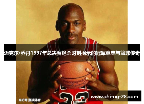 迈克尔·乔丹1997年总决赛绝杀时刻揭示的冠军意志与篮球传奇