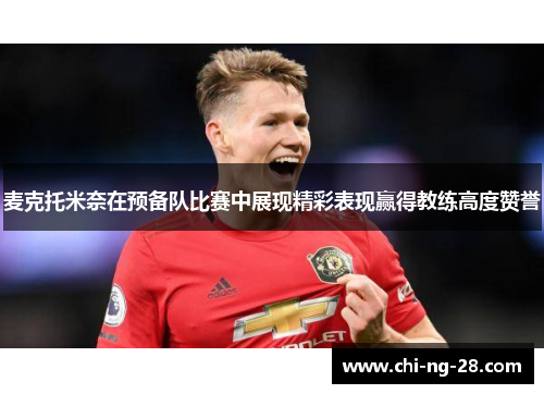 麦克托米奈在预备队比赛中展现精彩表现赢得教练高度赞誉 麦克托米奈在预备队比赛中展现精彩表现赢得教练高度赞誉