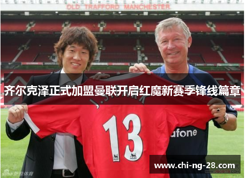 齐尔克泽正式加盟曼联开启红魔新赛季锋线篇章 齐尔克泽正式加盟曼联开启红魔新赛季锋线篇章