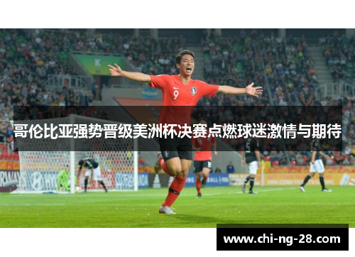 哥伦比亚强势晋级美洲杯决赛点燃球迷激情与期待 哥伦比亚强势晋级美洲杯决赛点燃球迷激情与期待