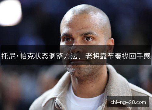 托尼·帕克状态调整方法，老将靠节奏找回手感